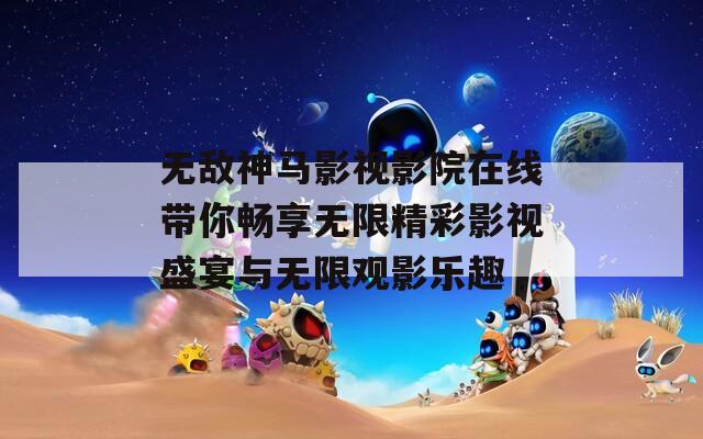 无敌神马影视影院在线带你畅享无限精彩影视盛宴与无限观影乐趣