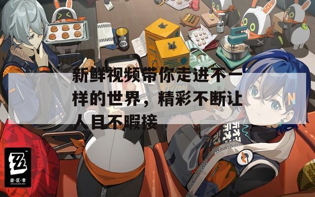 新鲜视频带你走进不一样的世界，精彩不断让人目不暇接