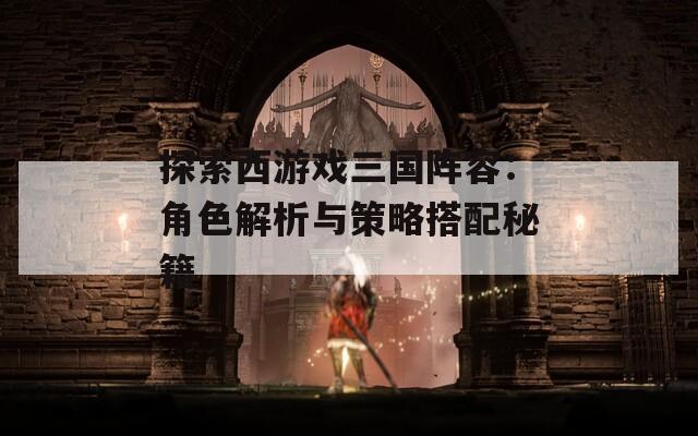 探索西游戏三国阵容：角色解析与策略搭配秘籍