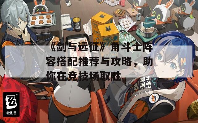 《剑与远征》角斗士阵容搭配推荐与攻略，助你在竞技场取胜