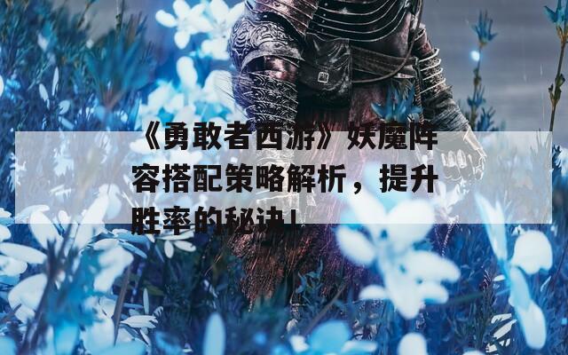 《勇敢者西游》妖魔阵容搭配策略解析，提升胜率的秘诀！