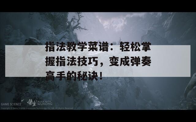 指法教学菜谱：轻松掌握指法技巧，变成弹奏高手的秘诀！