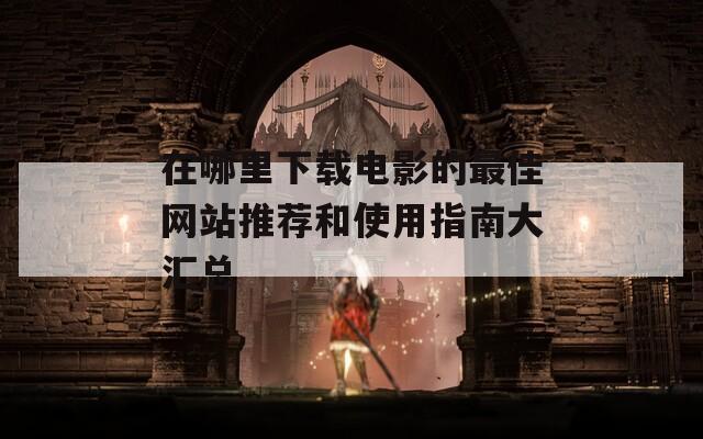 在哪里下载电影的最佳网站推荐和使用指南大汇总