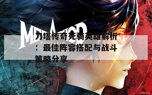 刀塔传奇死骑英雄解析：最佳阵容搭配与战斗策略分享