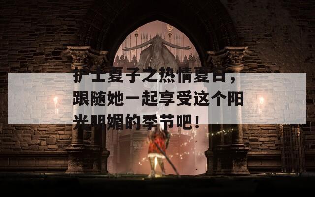 护士夏子之热情夏日，跟随她一起享受这个阳光明媚的季节吧！