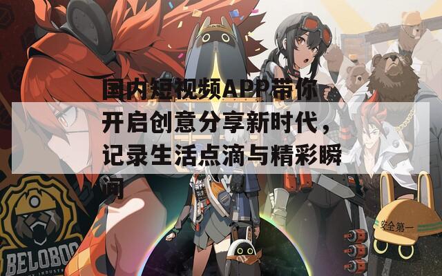国内短视频APP带你开启创意分享新时代，记录生活点滴与精彩瞬间