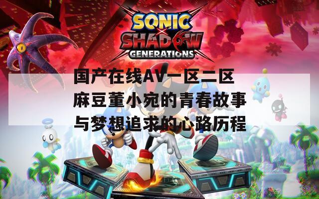国产在线AV一区二区麻豆董小宛的青春故事与梦想追求的心路历程
