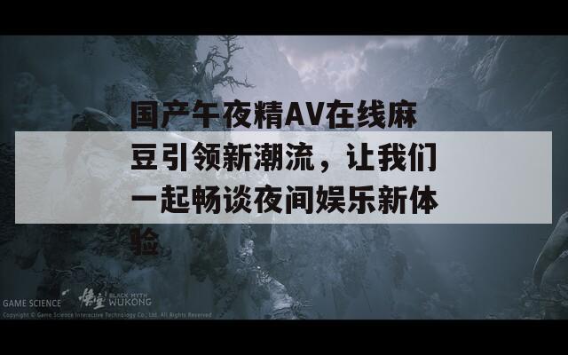 国产午夜精AV在线麻豆引领新潮流，让我们一起畅谈夜间娱乐新体验