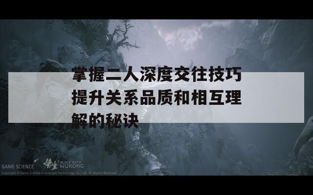 掌握二人深度交往技巧提升关系品质和相互理解的秘诀