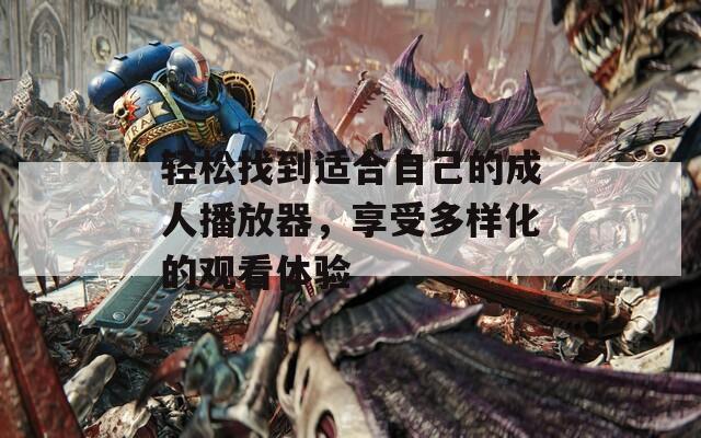 轻松找到适合自己的成人播放器，享受多样化的观看体验