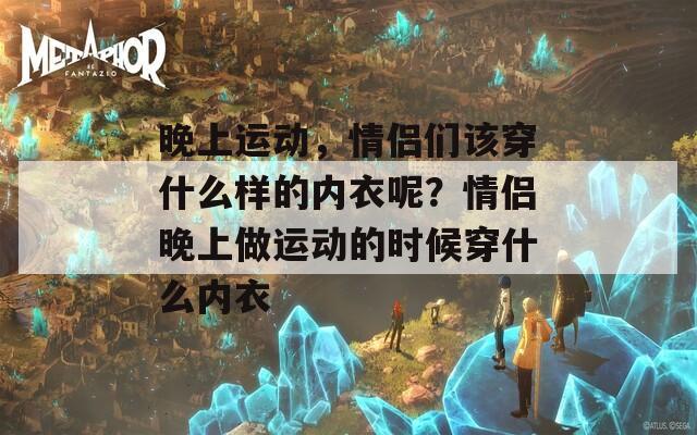 晚上运动，情侣们该穿什么样的内衣呢？情侣晚上做运动的时候穿什么内衣