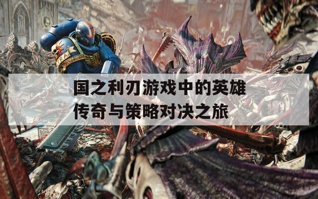 国之利刃游戏中的英雄传奇与策略对决之旅