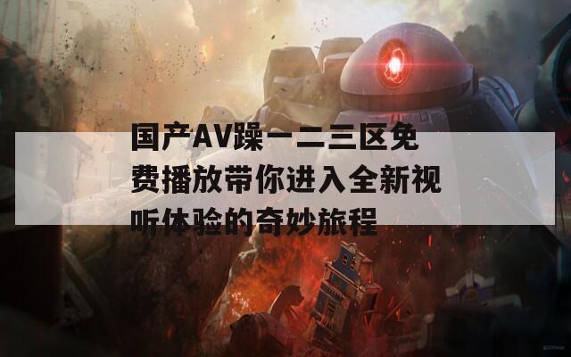 国产AV躁一二三区免费播放带你进入全新视听体验的奇妙旅程
