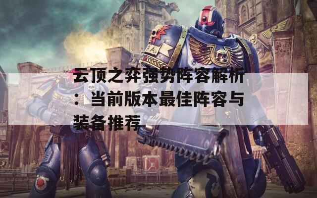 云顶之弈强势阵容解析：当前版本最佳阵容与装备推荐