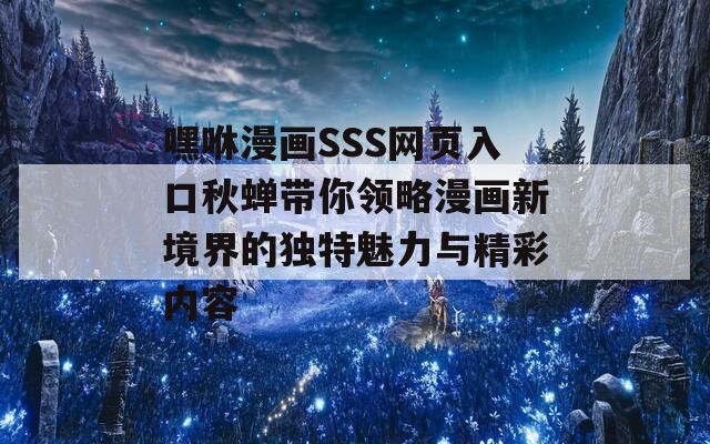 嘿咻漫画SSS网页入口秋蝉带你领略漫画新境界的独特魅力与精彩内容