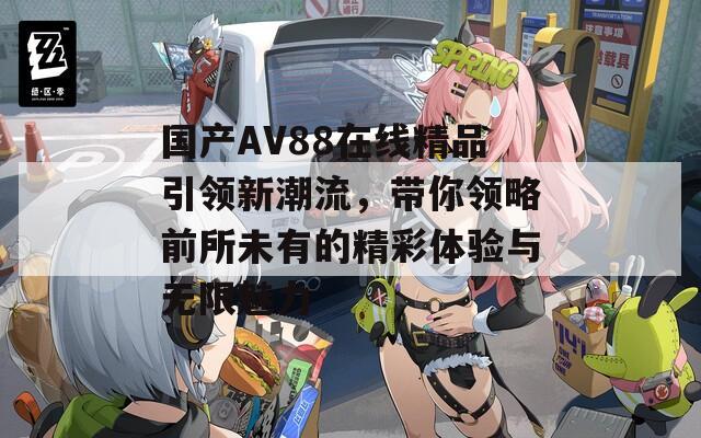 国产AV88在线精品引领新潮流，带你领略前所未有的精彩体验与无限魅力