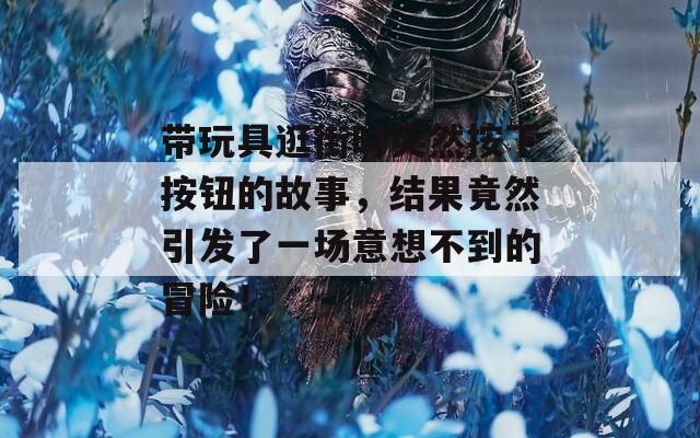 带玩具逛街时突然按下按钮的故事，结果竟然引发了一场意想不到的冒险！