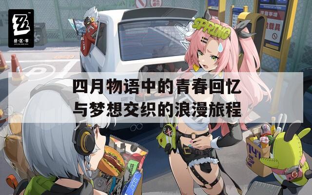 四月物语中的青春回忆与梦想交织的浪漫旅程