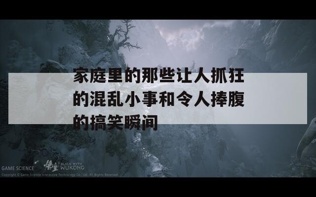 家庭里的那些让人抓狂的混乱小事和令人捧腹的搞笑瞬间
