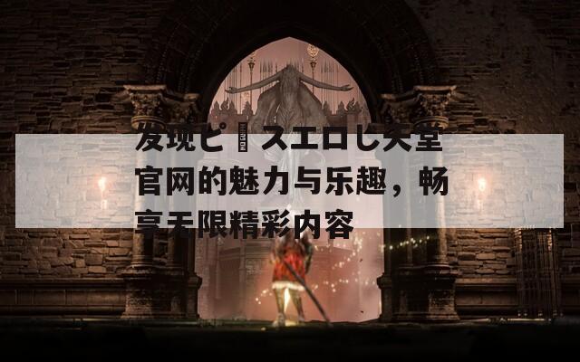 发现ピースエロじ天堂官网的魅力与乐趣，畅享无限精彩内容