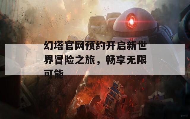 幻塔官网预约开启新世界冒险之旅，畅享无限可能