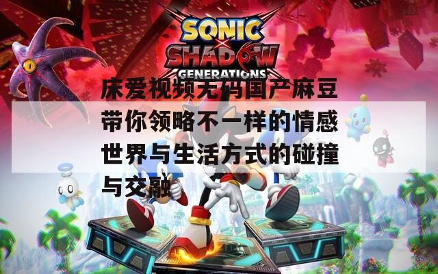 床爱视频无码国产麻豆带你领略不一样的情感世界与生活方式的碰撞与交融