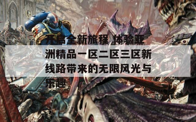 开启全新旅程 体验亚洲精品一区二区三区新线路带来的无限风光与乐趣