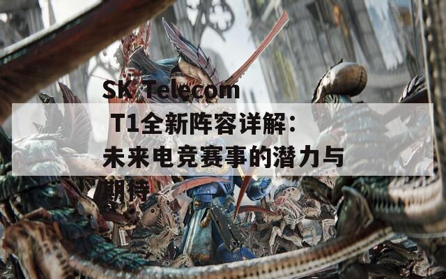 SK Telecom T1全新阵容详解：未来电竞赛事的潜力与期待