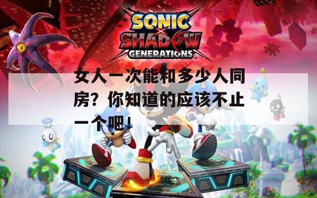女人一次能和多少人同房？你知道的应该不止一个吧！