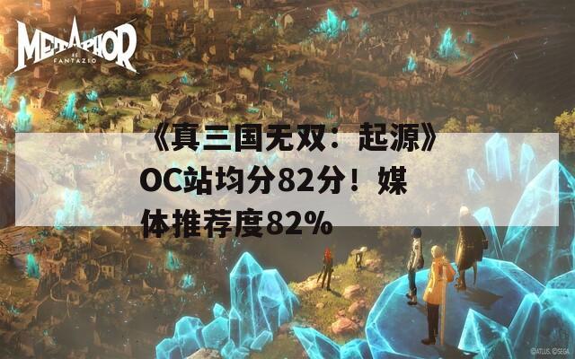 《真三国无双：起源》OC站均分82分！媒体推荐度82%