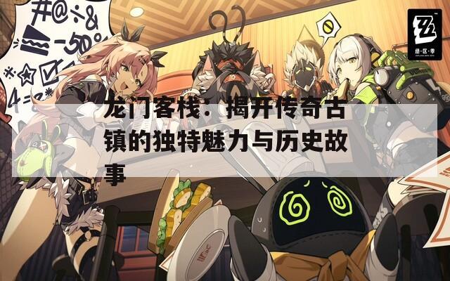 龙门客栈：揭开传奇古镇的独特魅力与历史故事