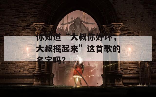 你知道“大叔你好坏，大叔摇起来”这首歌的名字吗？