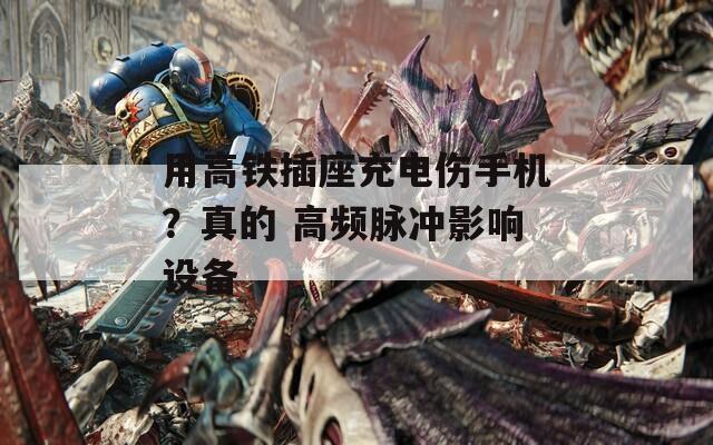 用高铁插座充电伤手机？真的 高频脉冲影响设备