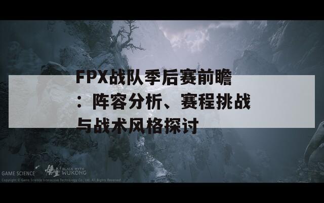 FPX战队季后赛前瞻：阵容分析、赛程挑战与战术风格探讨