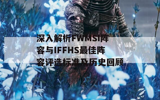 深入解析FWMSI阵容与IFFHS最佳阵容评选标准及历史回顾