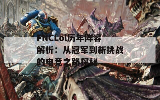 FNCLol历年阵容解析：从冠军到新挑战的电竞之路探秘