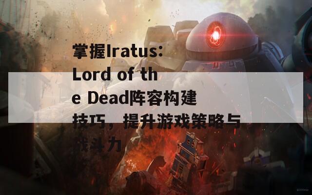 掌握Iratus: Lord of the Dead阵容构建技巧，提升游戏策略与战斗力