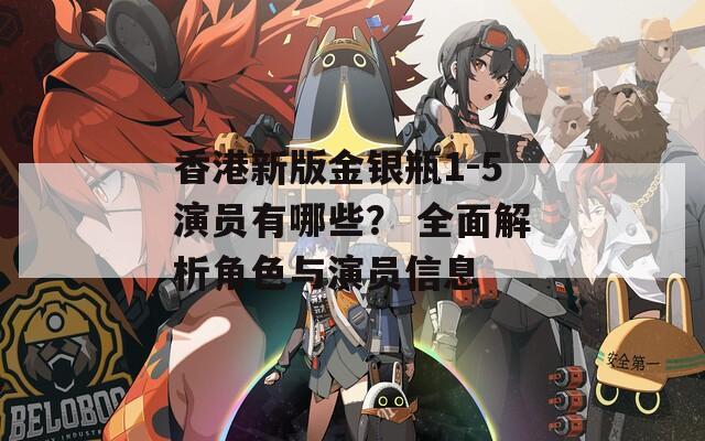 香港新版金银瓶1-5演员有哪些？ 全面解析角色与演员信息