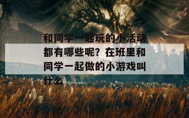 和同学一起玩的小活动都有哪些呢？在班里和同学一起做的小游戏叫什么
