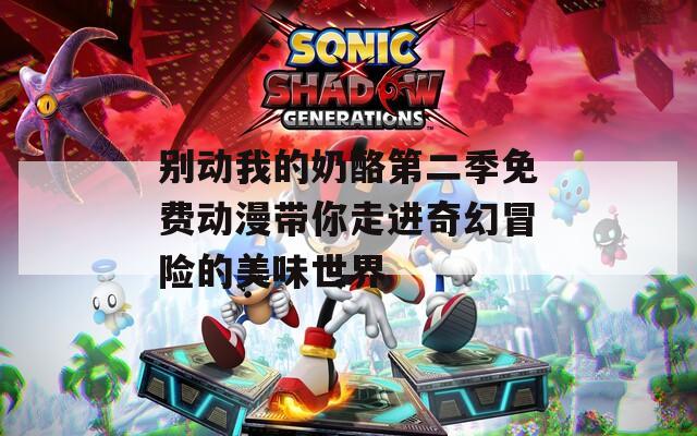 别动我的奶酪第二季免费动漫带你走进奇幻冒险的美味世界