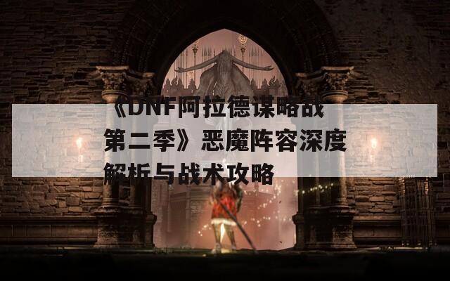 《DNF阿拉德谋略战第二季》恶魔阵容深度解析与战术攻略