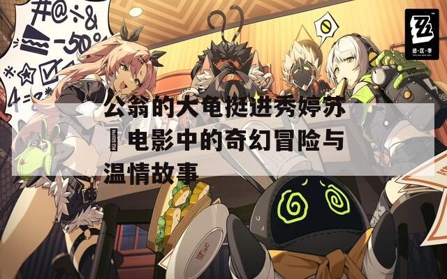 公翁的大龟挺进秀婷苏玥电影中的奇幻冒险与温情故事
