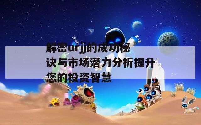解密urjj的成功秘诀与市场潜力分析提升您的投资智慧