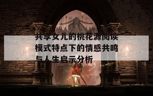 共享女儿的桃花源阅读模式特点下的情感共鸣与人生启示分析