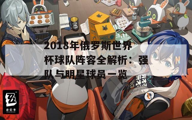 2018年俄罗斯世界杯球队阵容全解析：强队与明星球员一览