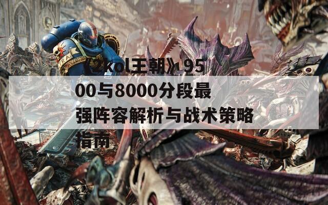 《2kol王朝》9500与8000分段最强阵容解析与战术策略指南