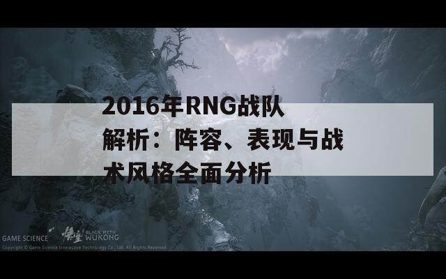 2016年RNG战队解析：阵容、表现与战术风格全面分析