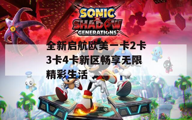 全新启航欧美一卡2卡3卡4卡新区畅享无限精彩生活