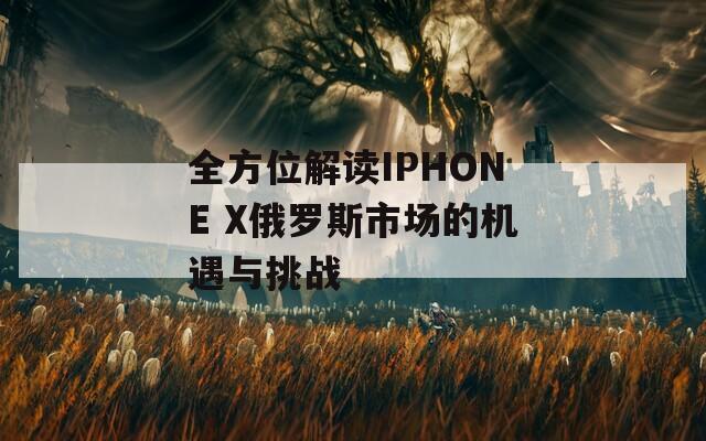 全方位解读IPHONE X俄罗斯市场的机遇与挑战