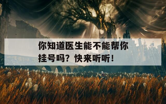 你知道医生能不能帮你挂号吗？快来听听！